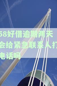 58好借逾期两天会给紧急联系人打电话吗