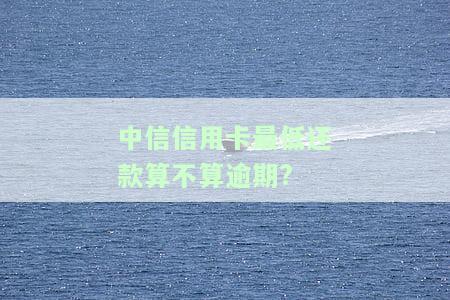 中信信用卡最低还款算不算逾期?
