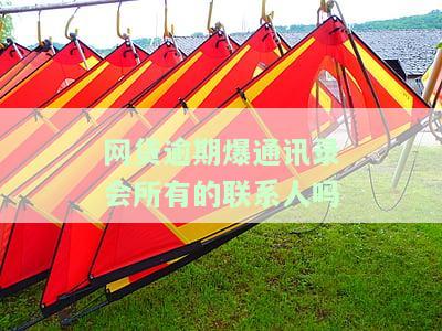 网贷逾期爆通讯录会所有的联系人吗