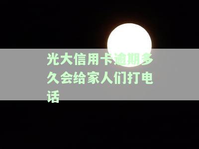 光大信用卡逾期多久会给家人们打电话呢