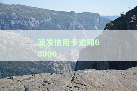 浦发信用卡逾期6000会起诉吗