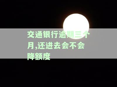 交通银行逾期三个月,还进去会不会降额度