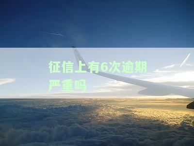征信上有6次逾期严重吗怎么消除