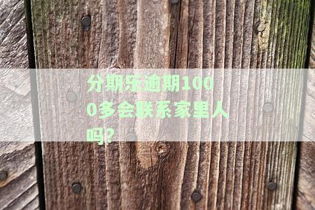 分期乐逾期1000多会联系家里人吗?