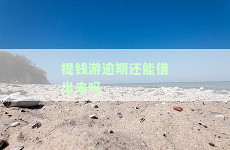 提钱游逾期了钱还款还能借出来吗，逾期会怎么样，还清能借吗，逾期几天借不出来了，逾期会上征信吗