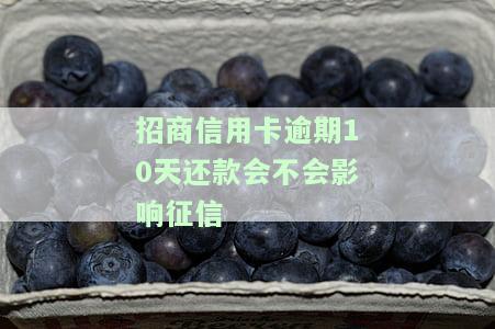 招商逾期十天还可以还最低么，招商逾期10天还款上征信吗，招商银行逾期十天还完了什么时候可以涨额度，招商银行逾期10天影响征信多长时间