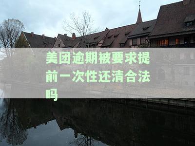 美团逾期被要求提前一次性还清合法吗知乎，违约金多少？