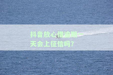 抖音放心借逾期几天上征信吗？逾期会影响贷款吗？