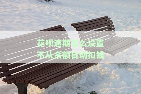 花呗逾期怎么设置不扣支付宝的钱，不扣银行卡里的钱，不被自动扣款