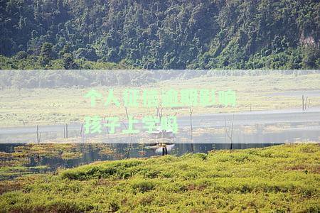 个人征信逾期影响孩子上学吗，逾期无力还款最佳处理方法及后果，逾期多久被列入失信人名单？