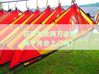 花呗逾期两个月会有什么后果，会上门催收吗？