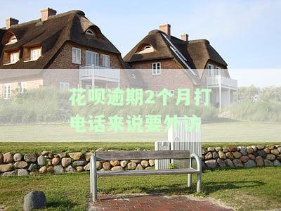 花呗逾期两个多月，今天被打电话说上门催收
