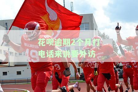花呗逾期2个月打电话来说要外访