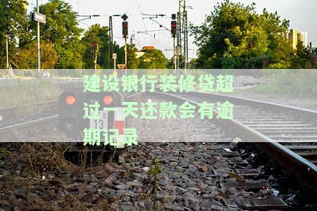建设银行装修贷超过一天还款会有逾期记录嘛，怎么办？