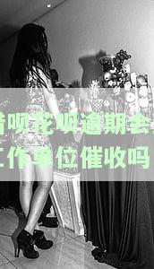 借呗花呗逾期会到工作单位催收吗怎么办，久了会有私人电话催款吗？