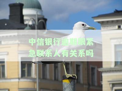 中信银行逾期跟紧急联系人有关系吗知乎怎么解决？