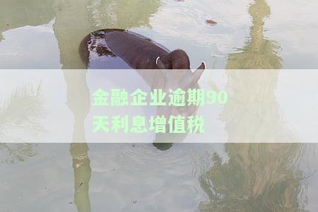 金融企业逾期90天利息增值税是否可免？