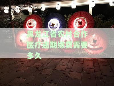 黑龙江省农村合作医疗逾期缴费需要多久才能用，最晚什么时候交费停止？