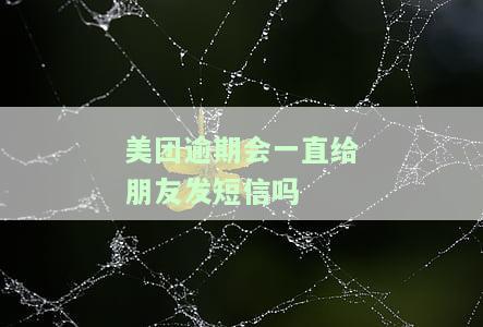 美团逾期会一直给朋友发短信吗