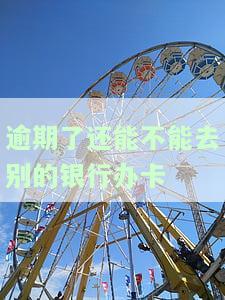 逾期可以办卡吗，银行还能办理吗？