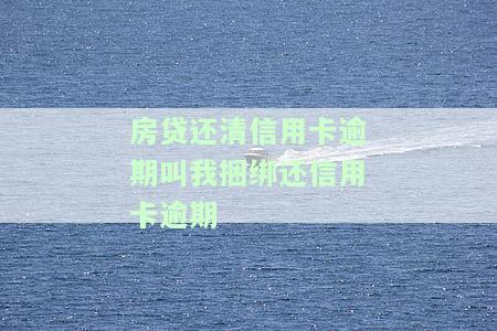 房贷还清信用卡逾期叫我捆绑还信用卡逾期