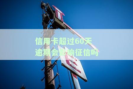 信用卡超过60天逾期会影响征信吗怎么办理