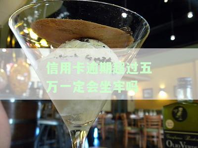 信用卡逾期超过五万一定会坐牢吗知乎，信用卡5万以上逾期多久会起诉