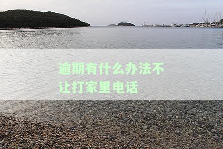 逾期有什么办法不让打家里电话呢，怎么办？