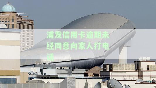 浦发信用卡5万逾期打电话怎么办，会打亲属电话吗？