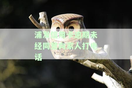 浦发逾期电话打过来有接听的情况下还会打亲属电话么？
