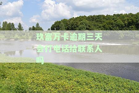 玖富万卡逾期2天会给你朋友打电话吗，安全吗？