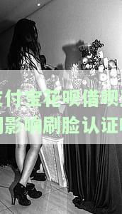 支付宝花呗借呗逾期影响刷脸认证吗安全可靠？