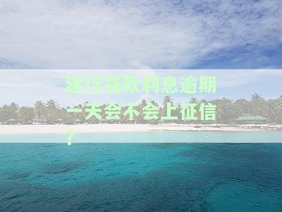 建设银行贷款逾期一天还款对信用有影响吗及后续贷款影响