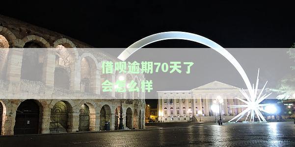 借呗逾期70天了会怎么样呢