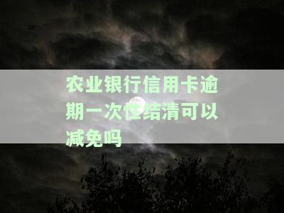 农业银行信用卡逾期一次性结清可以减免吗