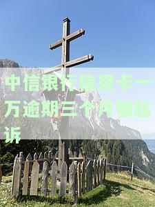 中信银行欠1万5,逾期三个月会被起诉吗？怎么办？