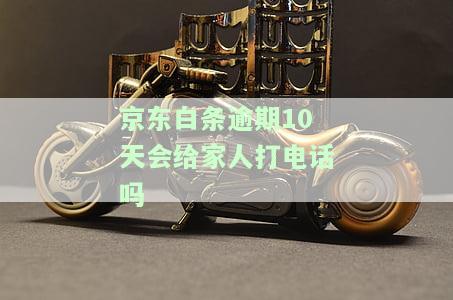 逾期10天会给家人打电话吗怎么办？