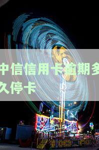 中信信用卡逾期多久停卡了，逾期几天上征信，逾期多久会被起诉