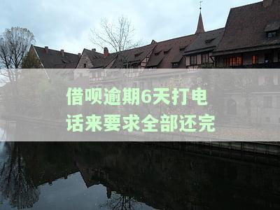 借呗逾期6天打电话来要求全部还完