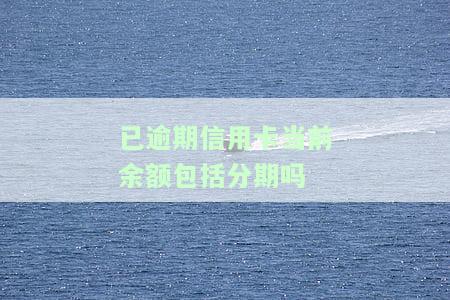 已逾期信用卡当前余额包括分期吗及如何计算利息及办理分期