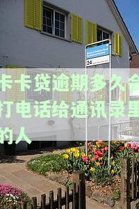 卡卡贷逾期一天会直接打给联系人吗？逾期多久会打电话给通讯录里的人？逾期8天全部还了还能取出来吗？逾期2天人工催收会爆通讯录吗？