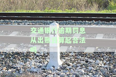 交通银行逾期罚息从出账日算起合法吗