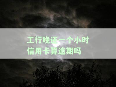 工行晚还一个小时信用卡算逾期吗