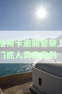 用卡逾期,公安会上门抓人吗怎么办？