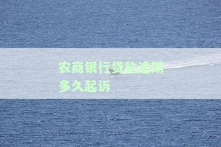 农商银行贷款逾期多久起诉有效，影响征信和协商时长