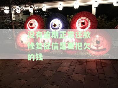没有逾期正常还款修复征信是要把欠的钱还完吗，征信没有逾期只是花了能修复吗，没有逾期按时还款征信，没有逾期征信花了怎么能快速恢复，征信没有逾期花了怎么办