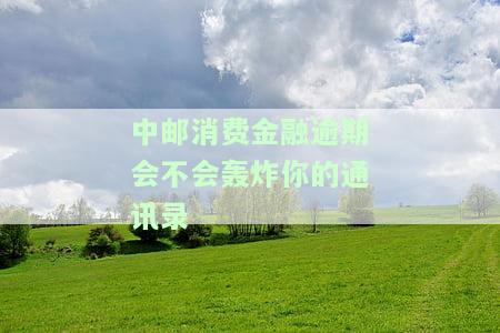 中邮消费金融逾期会不会轰炸你的通讯录信息及紧急联系人打电话