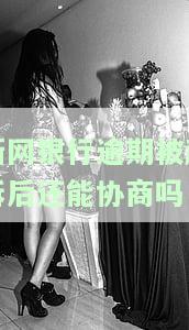 新网银行逾期被起诉后还能协商吗怎么办？