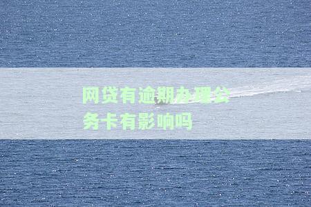 网贷有逾期办理公务卡有影响吗怎么办理？