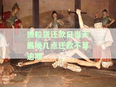 微粒贷还款日当天最晚几点还款不算逾期